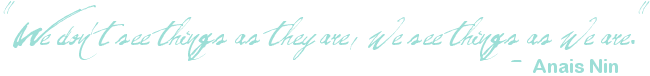 "We don't see things as they are, we see them as we are." - Anais Nin